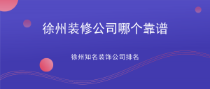 徐州装修公司哪个靠谱？徐州知名装饰公司排名