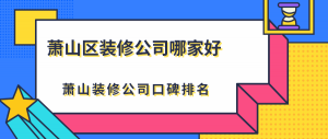 萧山区装修公司哪家好？萧山靠谱装修公司排名推荐