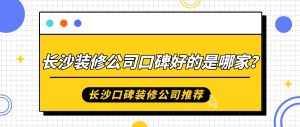 长沙装修公司口碑好的是哪家？长沙口碑装修公司推荐