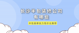 长沙半包装修公司有哪些?半包装修实力性价比推荐