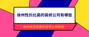 徐州性价比高的装修公司有哪些？徐州经济实惠的装修公司排名