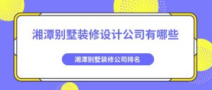 湘潭别墅装修设计公司有哪些？湘潭别墅装修公司排名