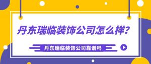 丹东瑞临装饰公司怎么样？丹东瑞临装饰公司靠谱吗？