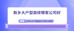 新乡大户型装修哪家公司好?新乡大户型装修公司实力推荐