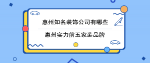 惠州知名装修公司有哪些？五家惠州名气较大的装修公司名单