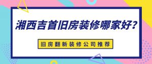 湘西吉首旧房装修哪家好？湘西吉首旧房翻新装修公司推荐