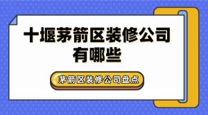 十堰茅箭区装修公司有哪些？茅箭区装修公司盘点