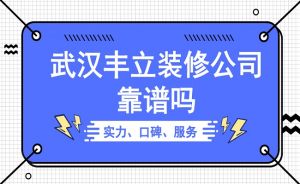 武汉丰立装修公司靠谱吗？丰立装饰口碑如何