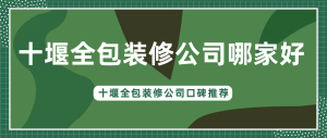 十堰全包装修公司哪家好？十堰全包装修公司口碑推荐