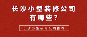 长沙小型装修公司有哪些?长沙小型装修公司推荐