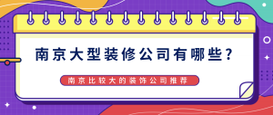 南京大型装修公司有哪些?南京比较大的装饰公司推荐