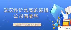 武汉性价比高的装修公司有哪些？武汉性价比装修公司（含价格）