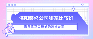 洛阳装修公司哪家比较好？洛阳真正口碑好的装修公司