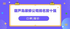 2023年葫芦岛装修公司排名前十强（含口碑）