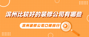 滨州装修比较好的装修公司有哪些，滨州装修公司口碑排行