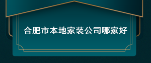 合肥市本地家装公司哪家好（口碑实力排名前三）