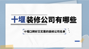 十堰装修公司有哪些？十堰口碑好又实惠的装修公司名单