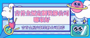 吉首全屋定制装修公司哪家好_吉首全屋定制装修公司推荐