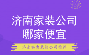 济南家装公司哪家便宜？济南实惠装修公司推荐