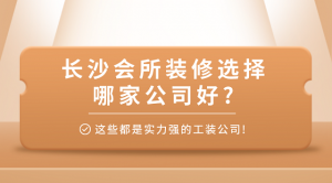 长沙会所装修选择哪家公司好?这些都是实力强的工装公司!