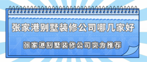 张家港别墅装修公司哪几家好？张家港别墅装修公司实力推荐