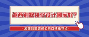 湘西别墅装修设计哪家好？湘西别墅装修公司口碑推荐