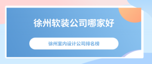 徐州软装公司哪家好？徐州室内设计公司排名榜