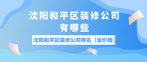 沈阳和平区装修公司有哪些?沈阳和平区装修公司排名（含价格）