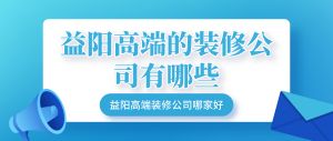 益阳高端的装修公司有哪些_益阳高端装修公司哪家好