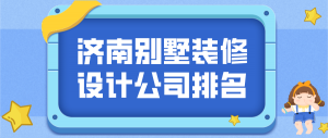 济南别墅装修公司哪家好，济南别墅装修设计公司排行