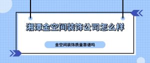 湘潭金空间装饰公司怎么样？金空间装饰质量靠谱吗