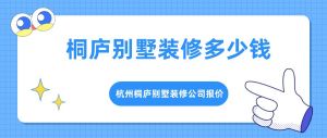 桐庐别墅装修多少钱，杭州桐庐别墅装修公司报价