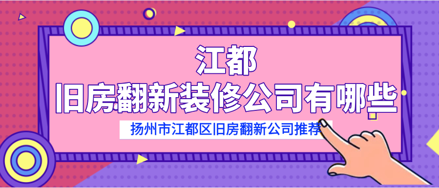 江都旧房翻新装修公司有哪些?扬州市江都区旧房翻新公司推荐