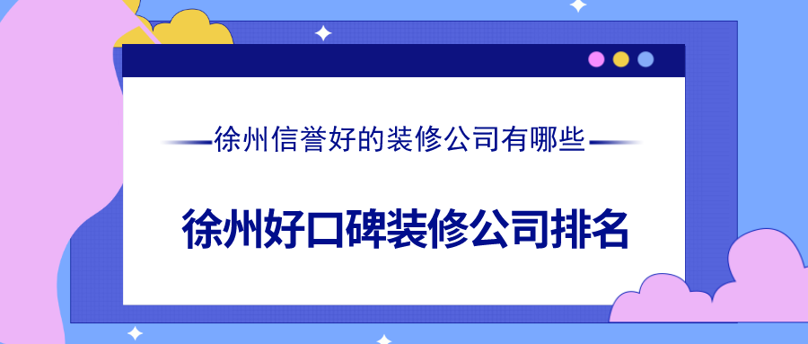 徐州信誉好的装修公司有哪些？徐州好口碑装修公司排名