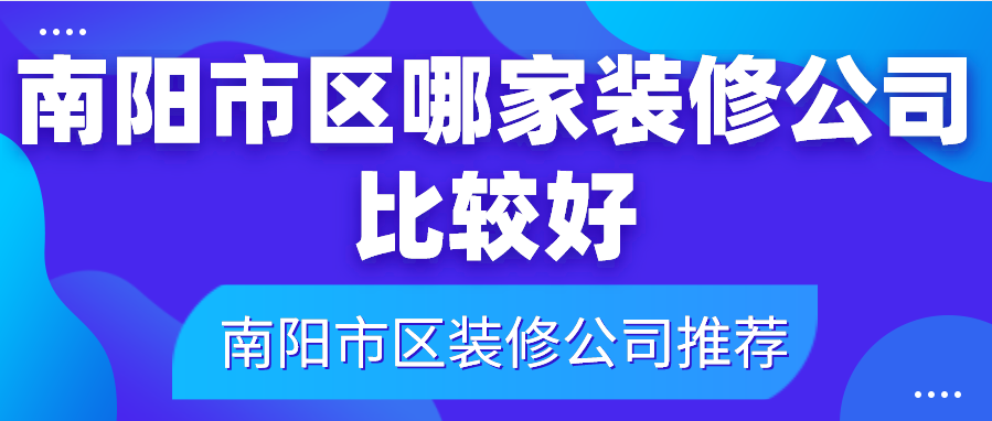 南阳市区哪家装修公司比较好_南阳市区装修公司推荐