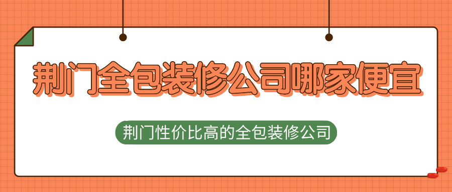 荆门全包装修公司哪家便宜？荆门性价比高的全包装修公司