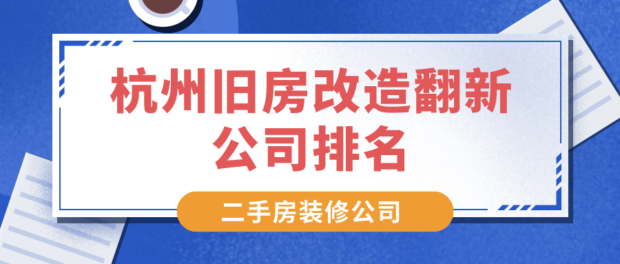 ?杭州旧房改造翻新公司排名,杭州二手房翻新装修公司