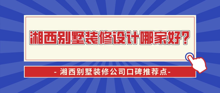 湘西别墅装修设计哪家好？湘西别墅装修公司口碑推荐