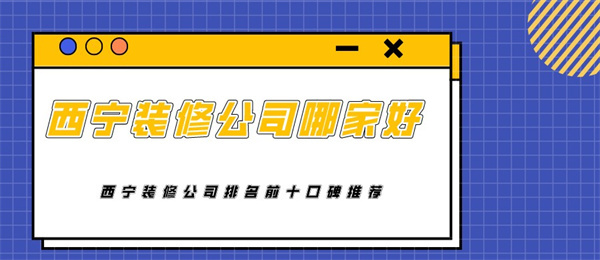 西宁装修公司哪家好西宁装修公司排名前十口碑推荐