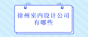 徐州室内设计公司有哪些 徐州室内设计公司推荐