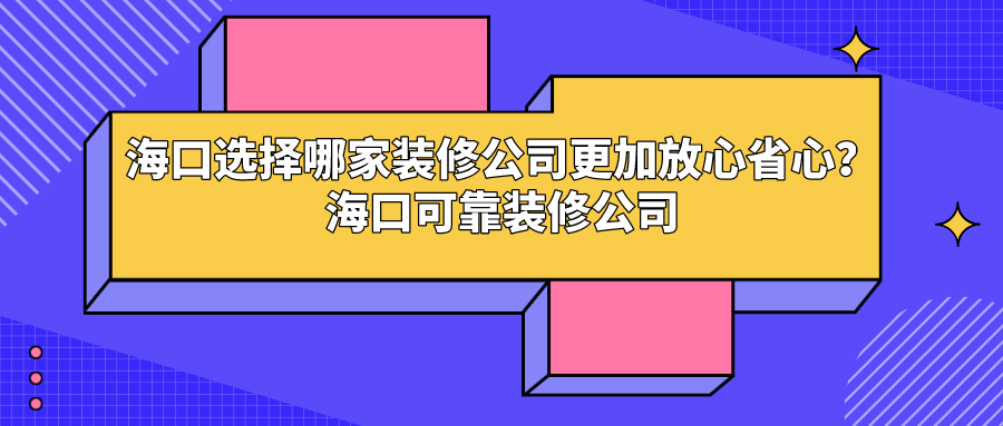 海口选择哪家装修公司更加放心省心