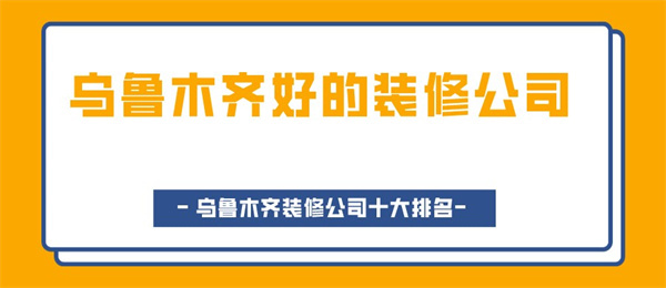 乌鲁木齐好的装修公司乌鲁木齐装修公司十大排名