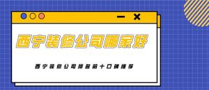 西宁装修公司哪家好 西宁装修公司排名前十口碑推荐