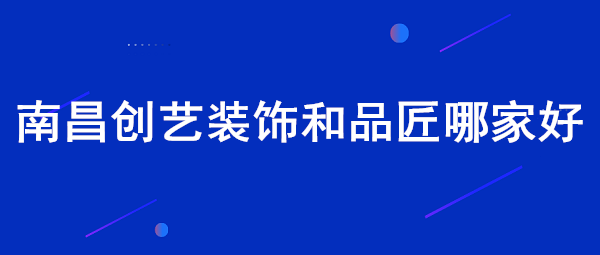 南昌创艺装饰和品匠装饰哪家好