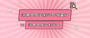 济南全屋定制公司哪家好 济南全屋定制排名